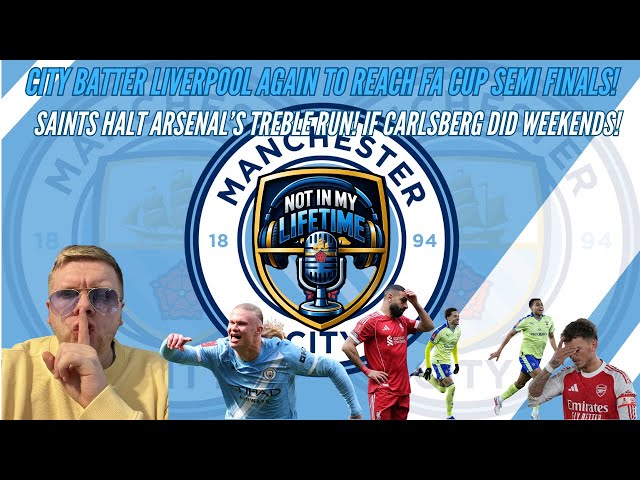 MAN CITY BATTER LIVERPOOL AGAIN TO REACH FA CUP SEMI FINALS! | SAINTS HALT ARSENAL'S TREBLE RUN!