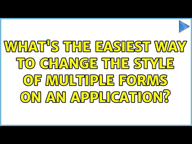 what's the easiest way to change the style of multiple forms on an application? (2 Solutions!!)