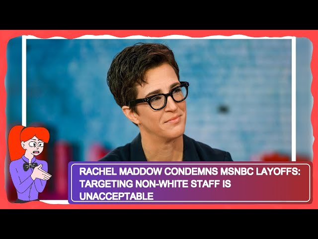 Rachel Maddow Condemns MSNBC Layoffs: Targeting Non-White Staff is Unacceptable