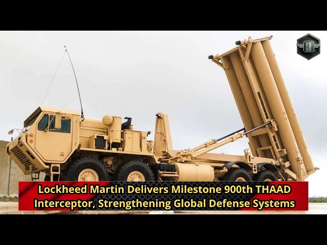 Lockheed Martin Delivers Milestone 900th THAAD Interceptor, Strengthening Global Defense Systems