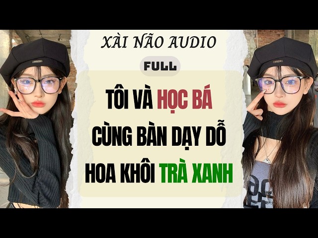 Full audio | TÔI VÀ HỌC BÁ CÙNG BÀN DẠY DỖ HOA KHÔI TRÀ XANH | Xài Não Audio #truyenaudio #audio