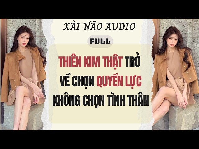 Full audio | THIÊN KIM THẬT TRỞ VỀ CHỌN QUYỀN LỰC KHÔNG CHỌN TÌNH THÂN | Xài Não Audio #audio