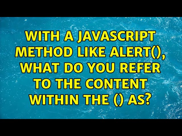 With a JavaScript method like alert(), what do you refer to the content within the () as?