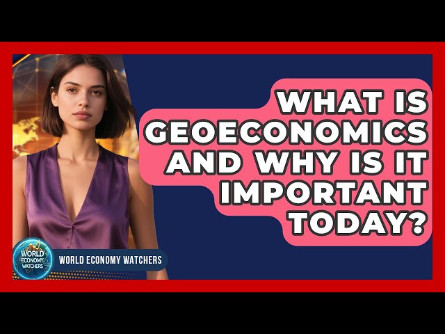 What Is Geoeconomics And Why Is It Important Today? - World Economy Watchers
